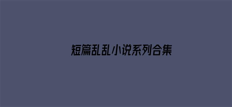 >短篇乱乱小说系列合集横幅海报图